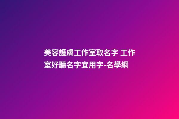 美容護膚工作室取名字 工作室好聽名字宜用字-名學網-第1張-店鋪起名-玄機派